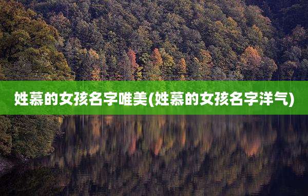 姓慕的女孩名字唯美(姓慕的女孩名字洋气)