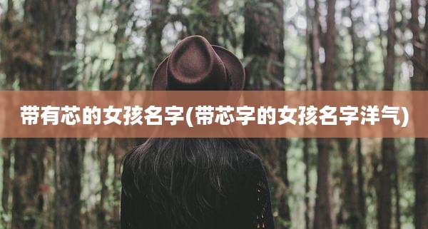 带有芯的女孩名字(带芯字的女孩名字洋气)