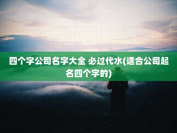 四个字公司名字大全 必过代水(适合公司起名四个字的)