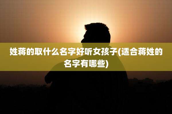 姓蒋的取什么名字好听女孩子(适合蒋姓的名字有哪些)