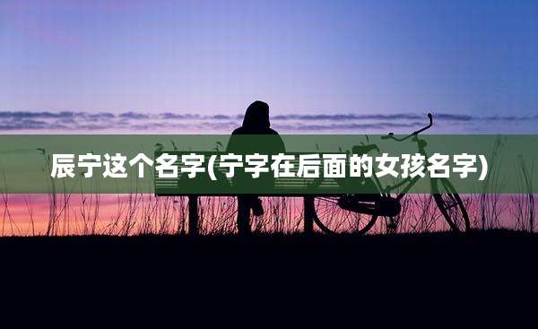 辰宁这个名字(宁字在后面的女孩名字)
