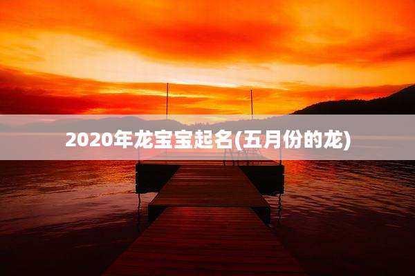 2020年龙宝宝起名(五月份的龙)