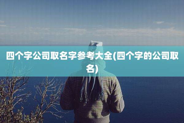 四个字公司取名字参考大全(四个字的公司取名)