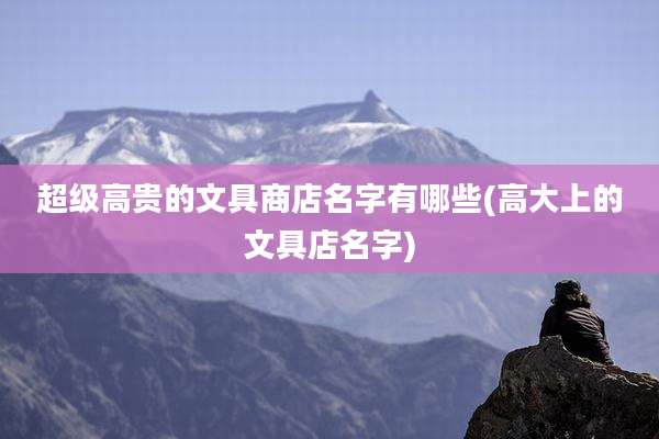 超级高贵的文具商店名字有哪些(高大上的文具店名字)