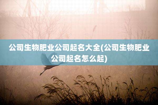 公司生物肥业公司起名大全(公司生物肥业公司起名怎么起)