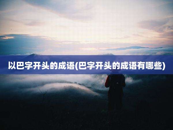 以巴字开头的成语(巴字开头的成语有哪些)