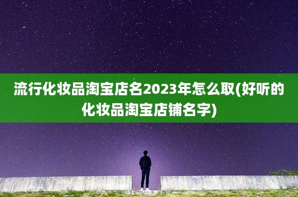 流行化妆品淘宝店名2023年怎么取(好听的化妆品淘宝店铺名字)
