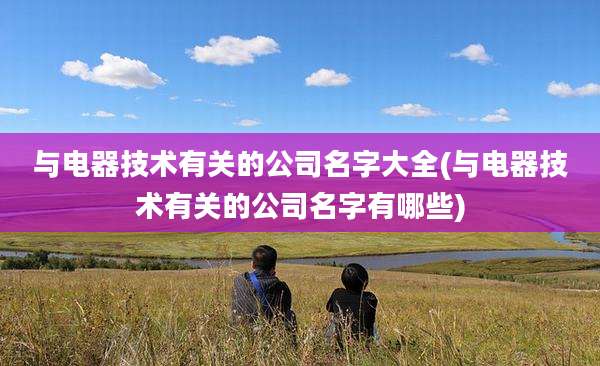 与电器技术有关的公司名字大全(与电器技术有关的公司名字有哪些)