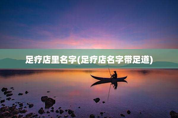 足疗店里名字(足疗店名字带足道)