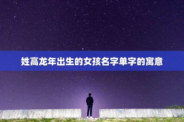 姓高龙年出生的女孩名字单字的寓意