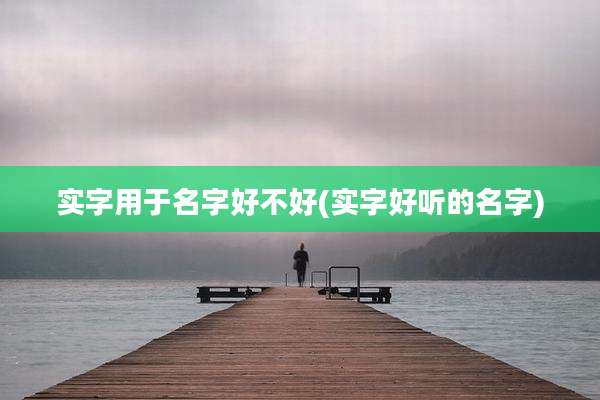 实字用于名字好不好(实字好听的名字)