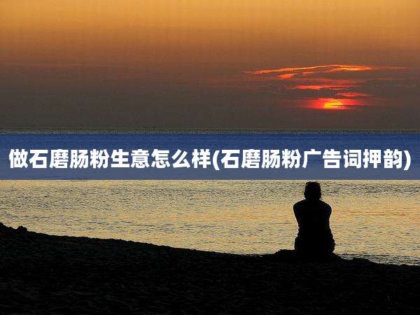 做石磨肠粉生意怎么样(石磨肠粉广告词押韵)
