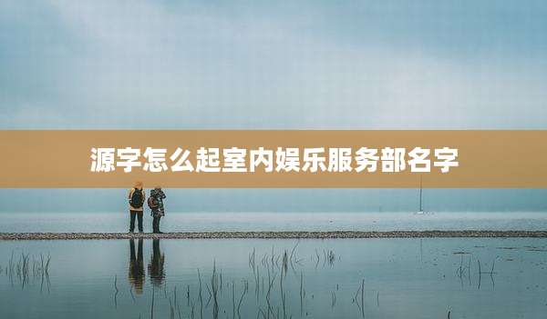 源字怎么起室内娱乐服务部名字