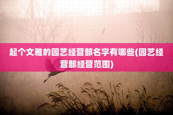 起个文雅的园艺经营部名字有哪些(园艺经营部经营范围)