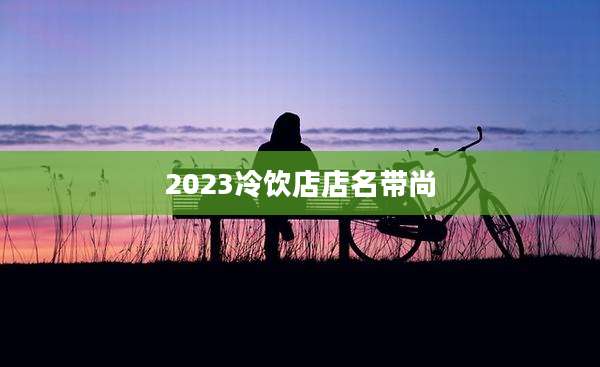 2023冷饮店店名带尚