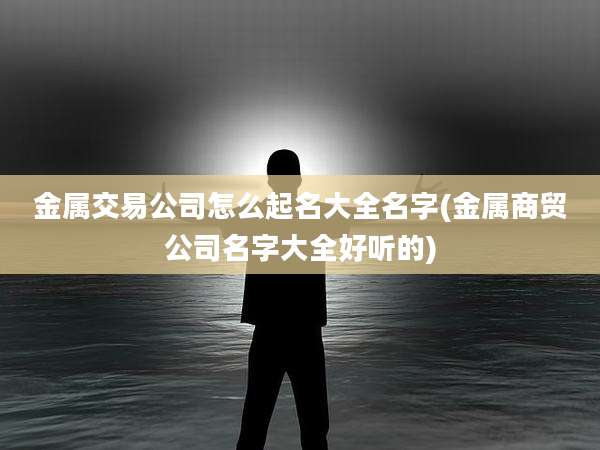 金属交易公司怎么起名大全名字(金属商贸公司名字大全好听的)