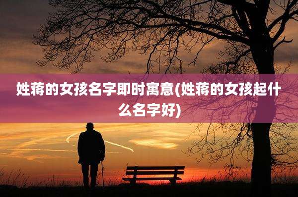 姓蒋的女孩名字即时寓意(姓蒋的女孩起什么名字好)