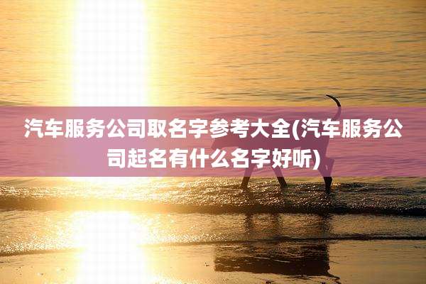 汽车服务公司取名字参考大全(汽车服务公司起名有什么名字好听)