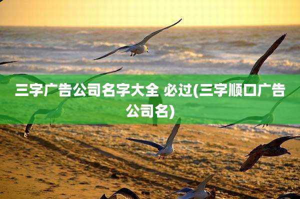 三字广告公司名字大全 必过(三字顺口广告公司名)