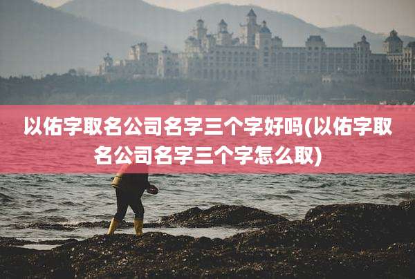 以佑字取名公司名字三个字好吗(以佑字取名公司名字三个字怎么取)