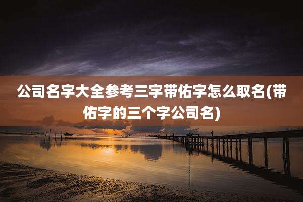 公司名字大全参考三字带佑字怎么取名(带佑字的三个字公司名)