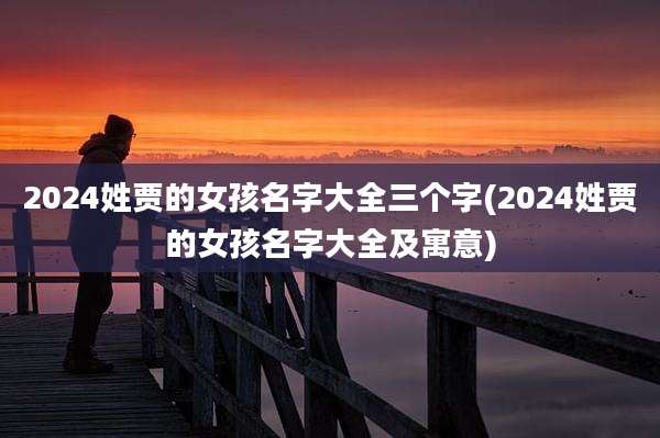 2024姓贾的女孩名字大全三个字(2024姓贾的女孩名字大全及寓意)