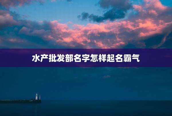 水产批发部名字怎样起名霸气
