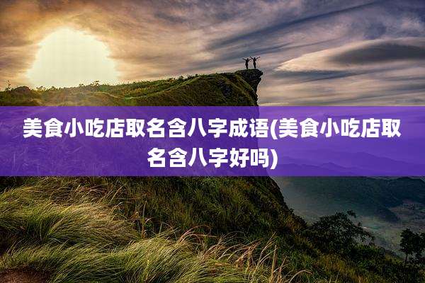 美食小吃店取名含八字成语(美食小吃店取名含八字好吗)