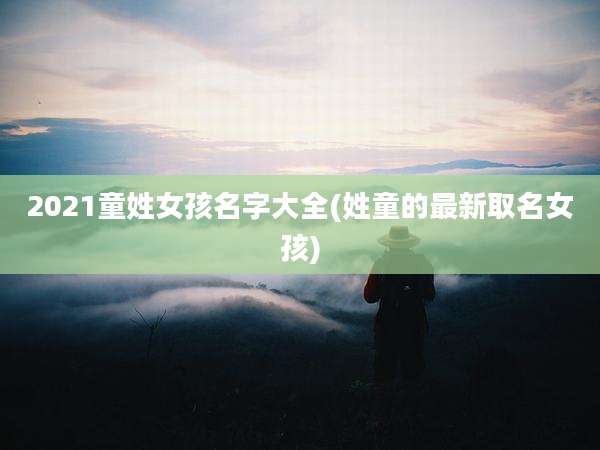 2021童姓女孩名字大全(姓童的最新取名女孩)