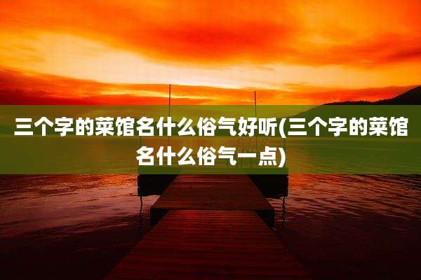 三个字的菜馆名什么俗气好听(三个字的菜馆名什么俗气一点)