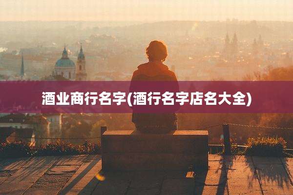 酒业商行名字(酒行名字店名大全)