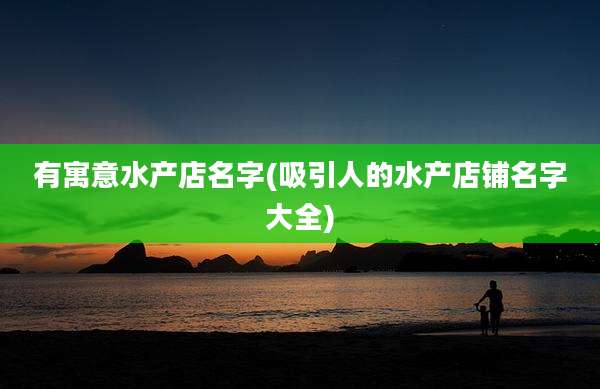 有寓意水产店名字(吸引人的水产店铺名字大全)