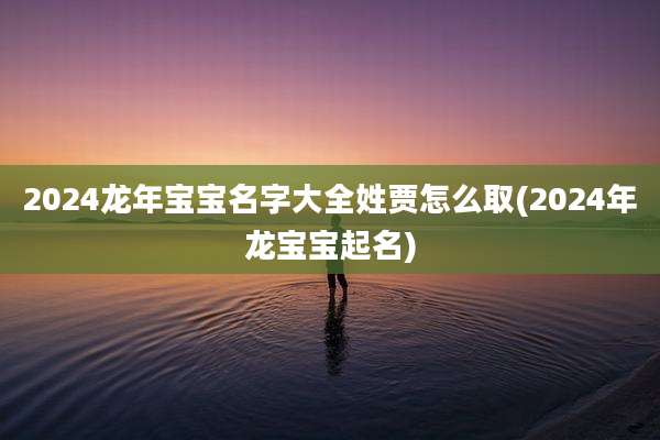 2024龙年宝宝名字大全姓贾怎么取(2024年龙宝宝起名)