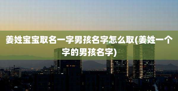 姜姓宝宝取名一字男孩名字怎么取(姜姓一个字的男孩名字)