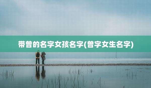 带曾的名字女孩名字(曾字女生名字)