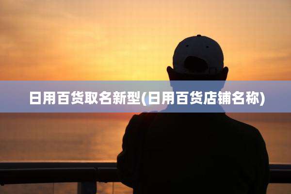 日用百货取名新型(日用百货店铺名称)
