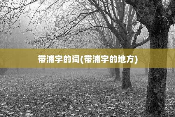 带浦字的词(带浦字的地方)