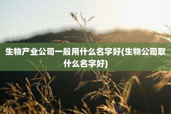 生物产业公司一般用什么名字好(生物公司取什么名字好)