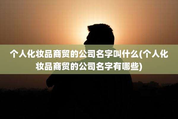 个人化妆品商贸的公司名字叫什么(个人化妆品商贸的公司名字有哪些)
