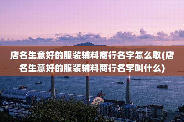 店名生意好的服装辅料商行名字怎么取(店名生意好的服装辅料商行名字叫什么)