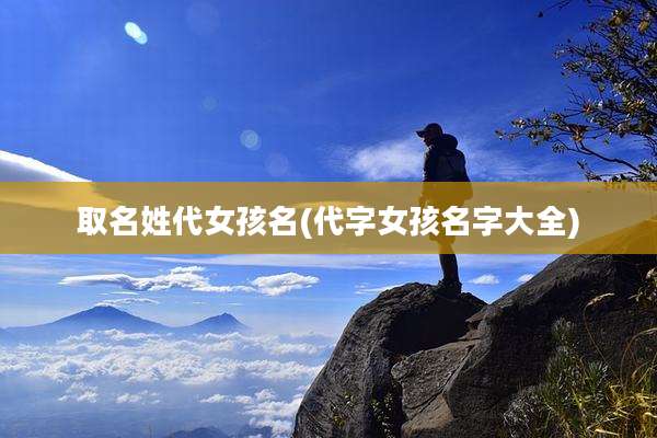取名姓代女孩名(代字女孩名字大全)
