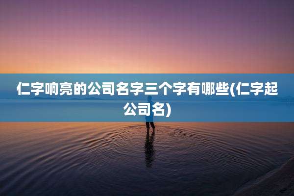 仁字响亮的公司名字三个字有哪些(仁字起公司名)