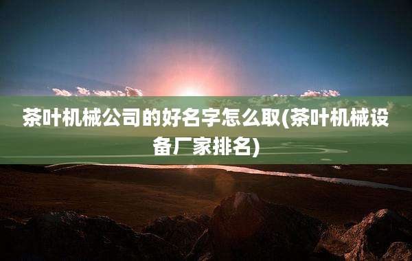茶叶机械公司的好名字怎么取(茶叶机械设备厂家排名)