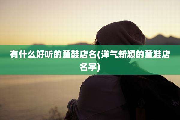 有什么好听的童鞋店名(洋气新颖的童鞋店名字)