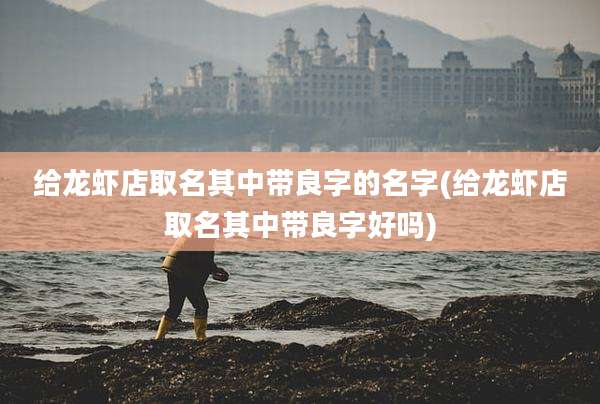 给龙虾店取名其中带良字的名字(给龙虾店取名其中带良字好吗)