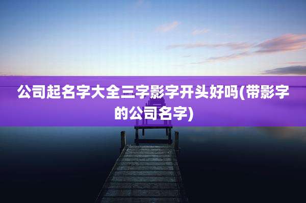 公司起名字大全三字影字开头好吗(带影字的公司名字)