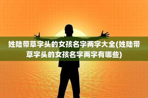 姓陆带草字头的女孩名字两字大全(姓陆带草字头的女孩名字两字有哪些)