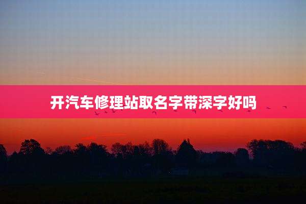 开汽车修理站取名字带深字好吗