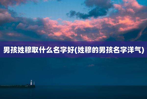 男孩姓穆取什么名字好(姓穆的男孩名字洋气)