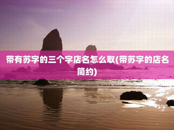 带有苏字的三个字店名怎么取(带苏字的店名简约)